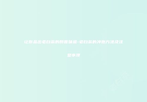 让你品出老白茶的醇香味道-老白茶的冲泡方法及注意事项