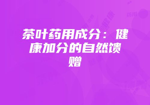 茶叶药用成分：健康加分的自然馈赠