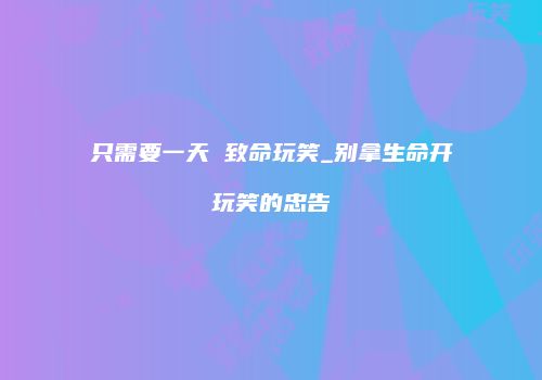 只需要一天 致命玩笑_别拿生命开玩笑的忠告