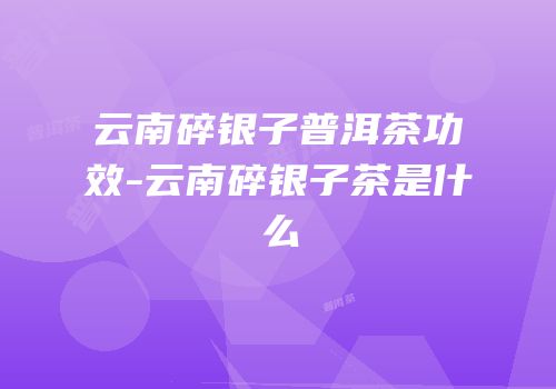 云南碎银子普洱茶功效-云南碎银子茶是什么