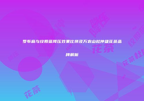 罗布麻与绞股蓝降压效果比拼及万农山杜仲雄花茶品牌解析