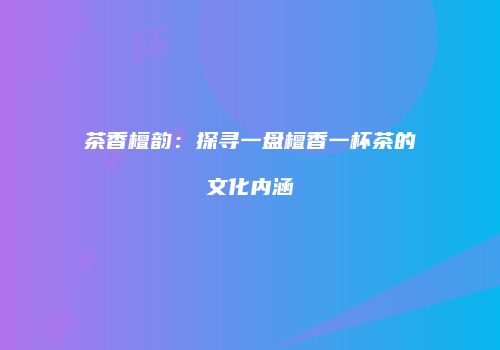 茶香檀韵：探寻一盘檀香一杯茶的文化内涵