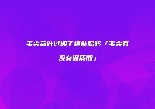 毛尖茶叶过期了还能喝吗「毛尖有没有保质期」