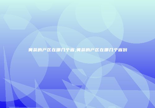 黄茶的产区在哪几个省,黄茶的产区在哪几个省份