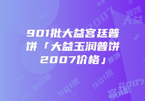 901批大益宫廷普饼「大益玉润普饼2007价格」