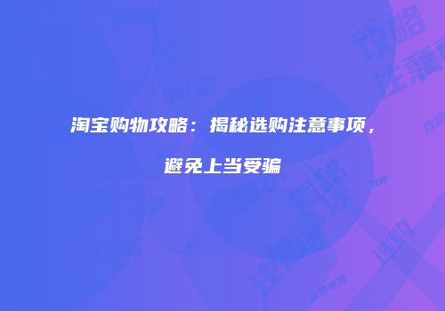 淘宝购物攻略：揭秘选购注意事项，避免上当受骗