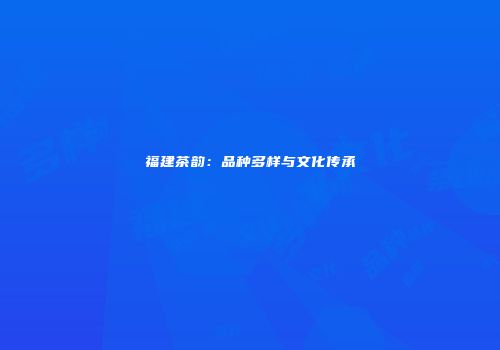 福建茶韵：品种多样与文化传承