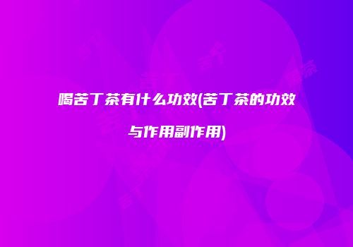 喝苦丁茶有什么功效(苦丁茶的功效与作用副作用)