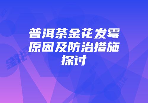 普洱茶金花发霉原因及防治措施探讨