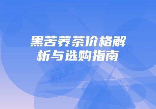 黑苦荞茶价格解析与选购指南