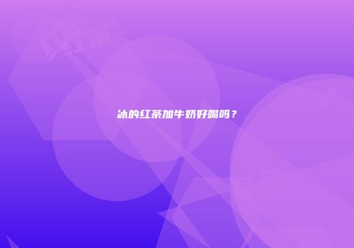 冰的红茶加牛奶好喝吗？