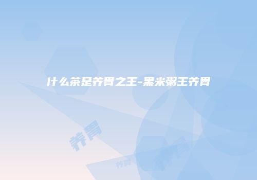 什么茶是养胃之王-黑米粥王养胃