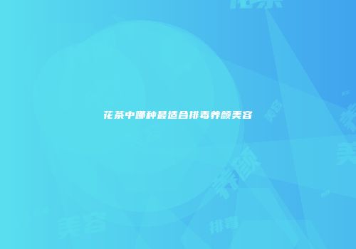 花茶中哪种最适合排毒养颜美容
