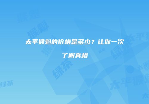 太平猴魁的价格是多少？让你一次了解真相