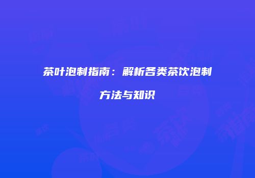 茶叶泡制指南：解析各类茶饮泡制方法与知识