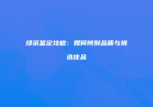 绿茶鉴定攻略：如何辨别品质与挑选佳品