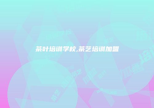 茶叶培训学校,茶艺培训加盟