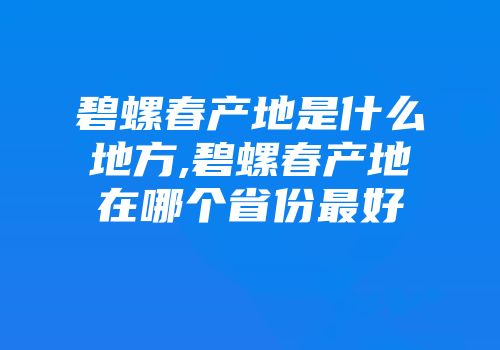 碧螺春产地是什么地方,碧螺春产地在哪个省份最好