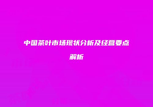 中国茶叶市场现状分析及经营要点解析