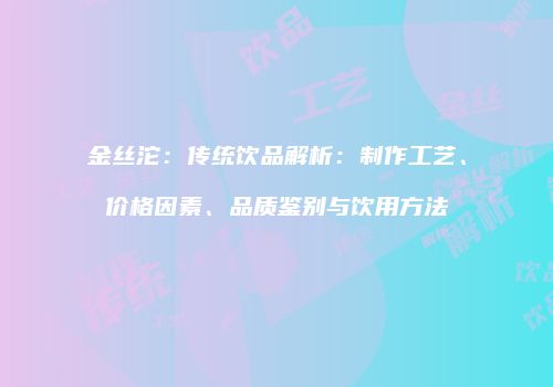 金丝沱：传统饮品解析：制作工艺、价格因素、品质鉴别与饮用方法