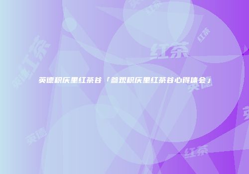 英德积庆里红茶谷「参观积庆里红茶谷心得体会」