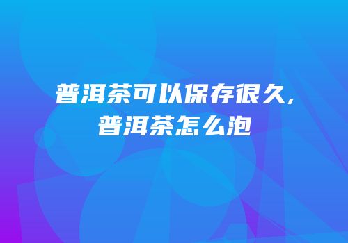 普洱茶可以保存很久,普洱茶怎么泡