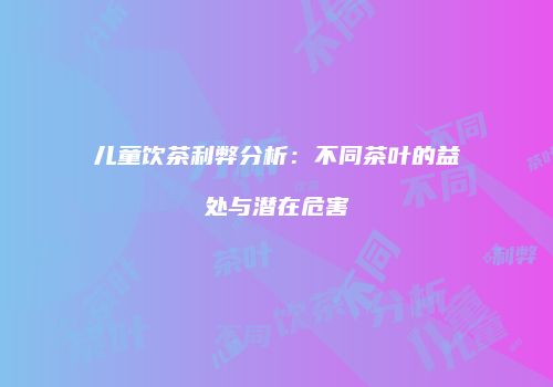儿童饮茶利弊分析：不同茶叶的益处与潜在危害