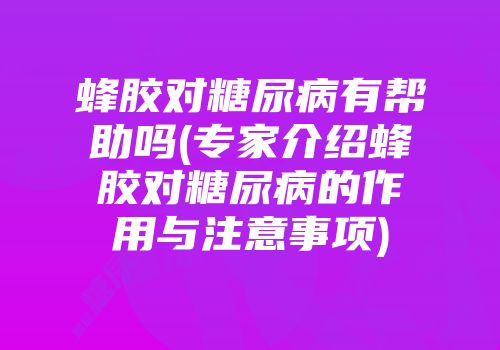 蜂胶对糖尿病有帮助吗(专家介绍蜂胶对糖尿病的作用与注意事项)