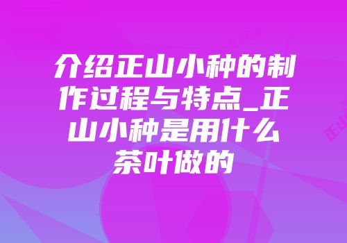 介绍正山小种的制作过程与特点_正山小种是用什么茶叶做的
