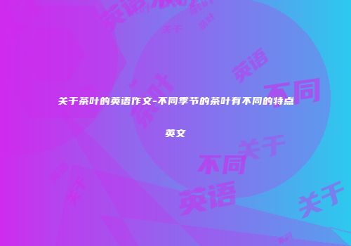 关于茶叶的英语作文-不同季节的茶叶有不同的特点英文