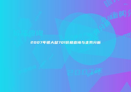 2007年银大益701价格查询与走势分析