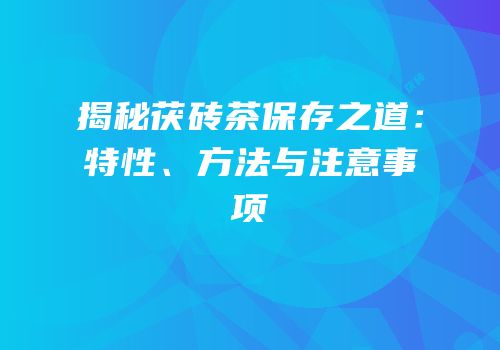 揭秘茯砖茶保存之道：特性、方法与注意事项