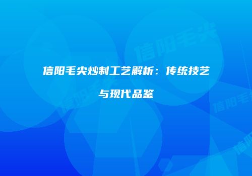 信阳毛尖炒制工艺解析：传统技艺与现代品鉴