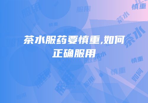 茶水服药要慎重,如何正确服用