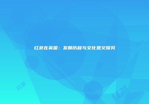 红茶在英国：发展历程与文化意义探究