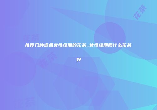推荐几种适合女性经期的花茶_女性经期喝什么花茶好