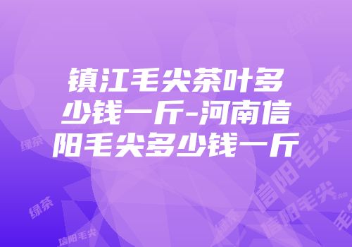 镇江毛尖茶叶多少钱一斤-河南信阳毛尖多少钱一斤
