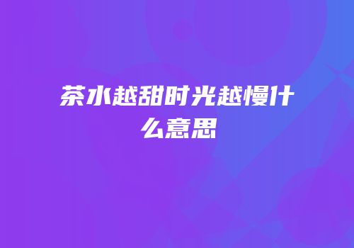 茶水越甜时光越慢什么意思
