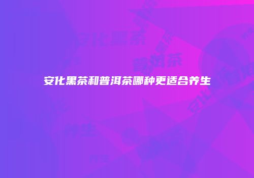 安化黑茶和普洱茶哪种更适合养生