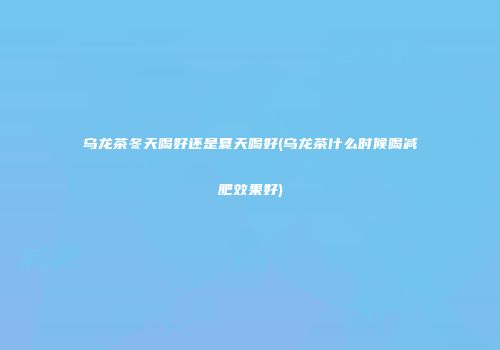 乌龙茶冬天喝好还是夏天喝好(乌龙茶什么时候喝减肥效果好)
