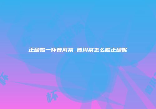 正确喝一杯普洱茶_普洱茶怎么喝正确呢