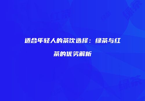 适合年轻人的茶饮选择：绿茶与红茶的优劣解析