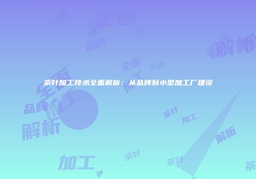 茶叶加工技术全面解析：从品牌到小型加工厂建设