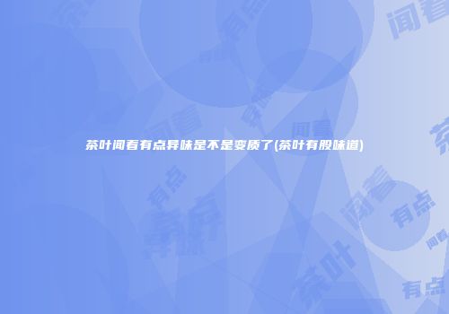 茶叶闻着有点异味是不是变质了(茶叶有股味道)