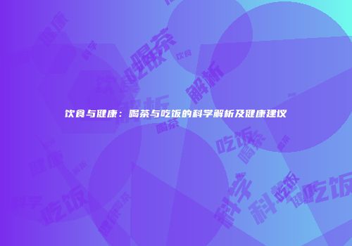 饮食与健康：喝茶与吃饭的科学解析及健康建议
