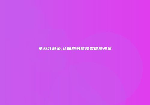 紫苏叶泡茶,让你的身体焕发健康光彩