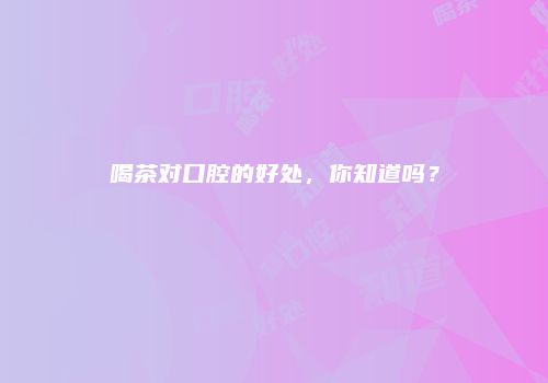 喝茶对口腔的好处，你知道吗？