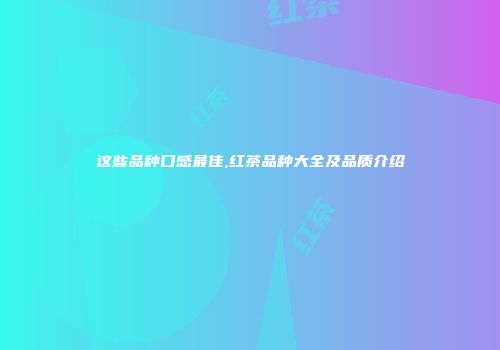 这些品种口感最佳,红茶品种大全及品质介绍