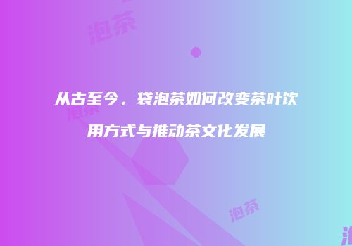 从古至今，袋泡茶如何改变茶叶饮用方式与推动茶文化发展
