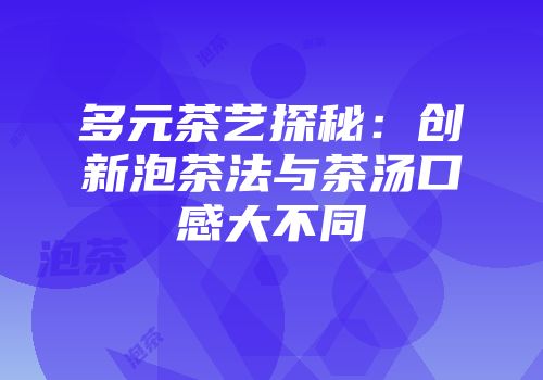 多元茶艺探秘：创新泡茶法与茶汤口感大不同